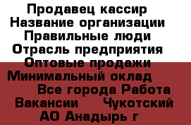 Продавец-кассир › Название организации ­ Правильные люди › Отрасль предприятия ­ Оптовые продажи › Минимальный оклад ­ 25 000 - Все города Работа » Вакансии   . Чукотский АО,Анадырь г.